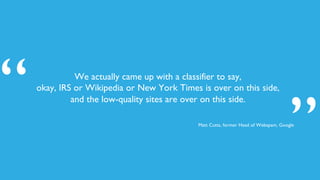 We actually came up with a classifier to say,
okay, IRS or Wikipedia or New York Times is over on this side,
and the low-quality sites are over on this side.
”
“ Matt Cutts, former Head of Webspam, Google
 