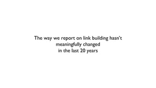 The way we report on link building hasn’t
meaningfully changed
in the last 20 years
 