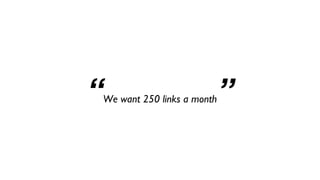 “We want 250 links a month”
 