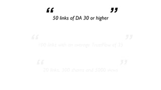 “50 links of DA 30 or higher”
“100 links with an average TrustFlow of 35”
“20 links, 300 shares and 5000 views”
 
