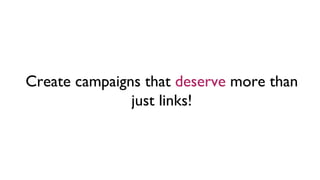 Create campaigns that deserve more than
just links!
 