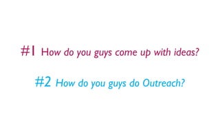 #1 How do you guys come up with ideas?
#2 How do you guys do Outreach?
 