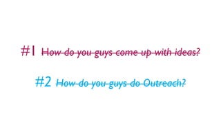 #1 How do you guys come up with ideas?
#2 How do you guys do Outreach?
 