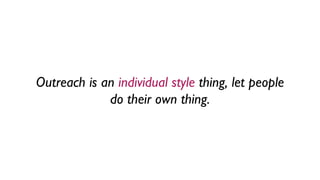 Outreach is an individual style thing, let people
do their own thing.
 
