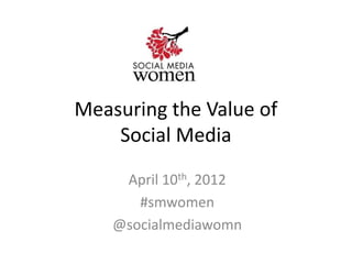 Measuring the Value of
    Social Media
     April 10th, 2012
       #smwomen
    @socialmediawomn
 