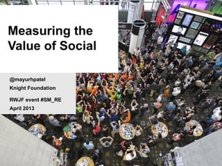 Measuring the
Value of Social
@mayurhpatel
Knight Foundation
RWJF event #SM_RE
April 2013
 
