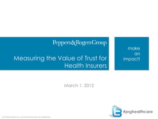 make
                                                                        an
            Measuring the Value of Trust for                        impact!
                            Health Insurers


                                                    March 1, 2012




                                                                    #prghealthcare
COPYRIGHT ©2012 ALL RIGHTS PROTECTED AND RESERVED
 