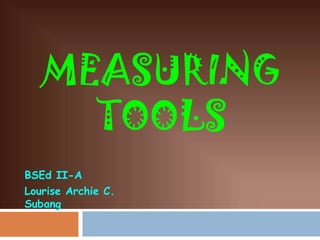 MEASURING
     TOOLS
BSEd II-A
Lourise Archie C.
Subang
 