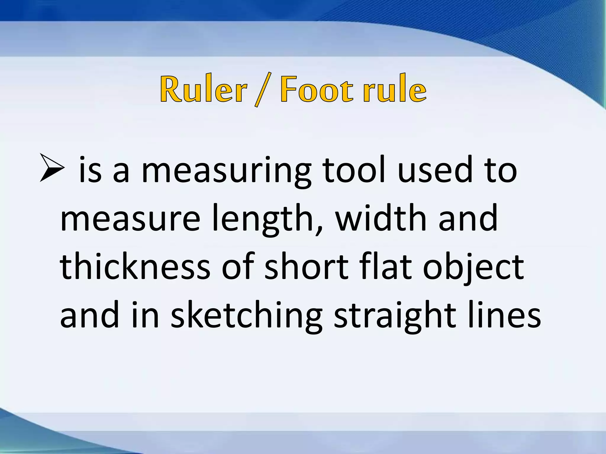 is a measuring tool used to
measure length, width and
thickness of short flat object
and in sketching straight lines
 