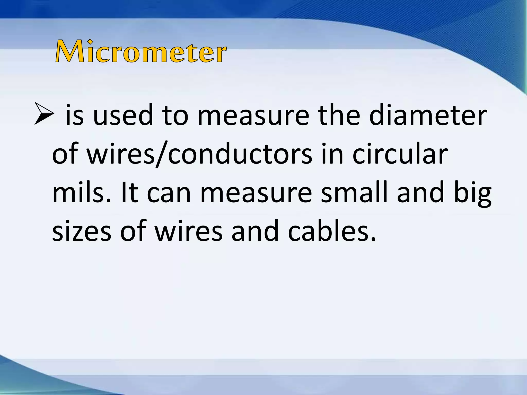  is used to measure the diameter
of wires/conductors in circular
mils. It can measure small and big
sizes of wires and cables.
 