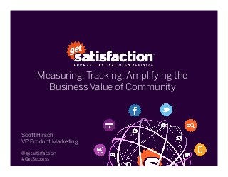 Measuring, Tracking, Amplifying the
Business Value of Community
 
Scott Hirsch
VP Product Marketing
@getsatisfaction
#GetSuccess
 