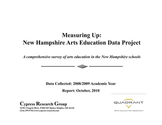 Measuring Up:
  New Hampshire Arts Education Data Project

  A comprehensive survey of arts education in the New Hampshire schools




                         Data Collected: 2008/2009 Academic Year
                                         Report: October, 2010


Cypress Research Group
16781 Chagrin Blvd., PMB 549 Shaker Heights, OH 44120
(216) 295-9764 www.cypress-research.com
 