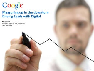 Measuring up in the downturn
Driving Leads with Digital
Stuart Small
Industry Leader for B2B, Google UK
14th May 2009




                                     Google Confidential and Proprietary1   1
 