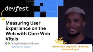 Measuring User
Experience on the
Web with Core Web
Vitals
GDG Devfest Ikorodu Oluwaseun Raphael Afolayan
@theafolayan
 