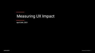 Proprietary and Conﬁdential 1
Measuring UX Impact
Proprietary and Conﬁdential 1
April 26th, 2021
 