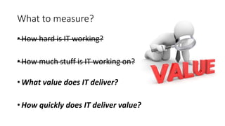 What to measure?
• How hard is IT working?
• How much stuff is IT working on?
• What value does IT deliver?
• How quickly does IT deliver value?
 