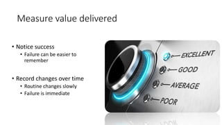 Measure value delivered
• Notice success
• Failure can be easier to
remember
• Record changes over time
• Routine changes slowly
• Failure is immediate
 