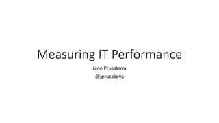Measuring IT Performance
Jane Prusakova
@jprusakova
 
