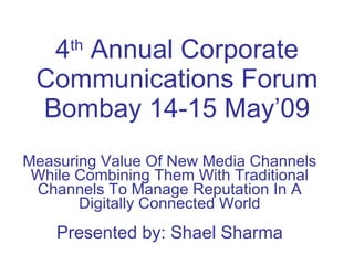 4 th  Annual Corporate Communications Forum Bombay 14-15 May’09 Measuring Value Of New Media Channels While Combining Them With Traditional Channels To Manage Reputation In A Digitally Connected World Presented by: Shael Sharma 