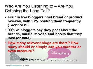 Who Are You Listening to – Are You Catching the Long Tail? <ul><li>Four in five bloggers post brand or product reviews, wi...