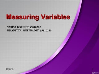 Measuring Variables
 SARISA BORIPET 55810262
 KHANITTA MEEPRADIT 55810250




28/01/13                       1
 