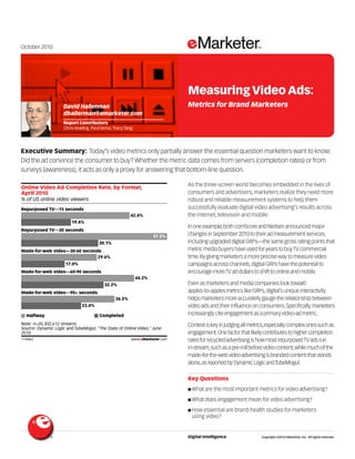 October 2010




                                                                                      Measuring Video Ads:
                     David Hallerman                                                  Metrics for Brand Marketers
                     dhallerman@emarketer.com
                     Report Contributors
                     Chris Keating, Paul Verna, Tracy Tang




Executive Summary: Today’s video metrics only partially answer the essential question marketers want to know:
Did the ad convince the consumer to buy? Whether the metric data comes from servers (completion rates) or from
surveys (awareness), it acts as only a proxy for answering that bottom-line question.
                                                                             119483


Online Video Ad Completion Rate, by Format,
                                                                                      As the three-screen world becomes embedded in the lives of
April 2010                                                                            consumers and advertisers, marketers realize they need more
% of US online video viewers                                                          robust and reliable measurement systems to help them
Repurposed TV—15 seconds                                                              successfully evaluate digital video advertising’s results across
                                                        42.4%                         the internet, television and mobile.
                         19.4%
                                                                                      In one example, both comScore and Nielsen announced major
Repurposed TV—30 seconds
                                                                     57.2%            changes in September 2010 to their ad measurement services,
                                        30.1%                                         including upgraded digital GRPs—the same gross rating points that
Made-for-web video—30-60 seconds                                                      metric media buyers have used for years to buy TV commercial
                               29.6%                                                  time. By giving marketers a more precise way to measure video
                      17.0%                                                           campaigns across channels, digital GRPs have the potential to
Made-for-web video—60-90 seconds                                                      encourage more TV ad dollars to shift to online and mobile.
                                                             44.2%
                                          32.2%                                       Even as marketers and media companies look toward
Made-for-web video—90+ seconds                                                        apples-to-apples metrics like GRPs, digital’s unique interactivity
                                                36.5%                                 helps marketers more accurately gauge the relationship between
                              23.4%                                                   video ads and their influence on consumers. Specifically, marketers
  Halfway                               Completed                                     increasingly cite engagement as a primary video-ad metric.
Note: n=20,302,612 streams                                                            Context is key in judging all metrics,especially complex ones such as
Source: Dynamic Logic and TubeMogul, "The State of Online Video," June
2010                                                                                  engagement.One factor that likely contributes to higher completion
119483                                                   www.eMarketer.com            rates for recycled advertising is how most repurposed TV ads run
                                                                                      in-stream,such as a pre-roll before video content,while much of the
                                                                                      made-for-the-web video advertising is branded content that stands
                                                                                      alone,as reported by Dynamic Logic and TubeMogul.

                                                                                      Key Questions
                                                                                      I What are the most important metrics for video advertising?

                                                                                      I What does engagement mean for video advertising?

                                                                                      I How essential are brand-health studies for marketers
                                                                                        using video?


                                                                                      Digital Intelligence              Copyright ©2010 eMarketer, Inc. All rights reserved.
 