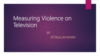 Measuring Violence on
Television
BY
ATTAULLAH KHAN
 