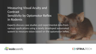 Measuring Visual Acuity and
Contrast
Sensitivity by Optomotor Reflex
in Rodents
Experts discuss case studies and experimental data from
various applications using a newly developed automated
system to measure vision based on the optomotor reflex.
 