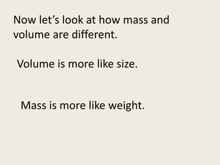 Now let’s look at how mass and volume are different.Volume is more like size.Mass is more like weight.