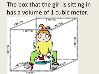 The box that the girl is sitting in has a volume of 1 cubic meter.