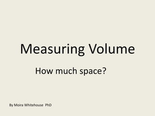 Measuring Volume How much space? By Moira Whitehouse  PhD 