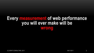 Every measurement of web performance
       you will ever make will be
                 wrong



(C) SERITI CONSULTING, 2011   08/11/2011   2
 