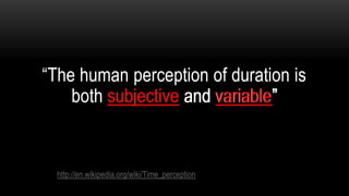 “The human perception of duration is
    both subjective and variable”


  http://en.wikipedia.org/wiki/Time_perception
 