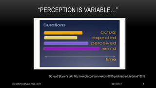 “PERCEPTION IS VARIABLE…”




                              Go read Stoyan’s talk! http://velocityconf.com/velocity2010/public/schedule/detail/13019

(C) SERITI CONSULTING, 2011                                                            08/11/2011                  5
 