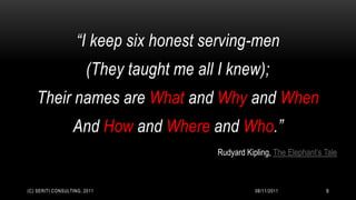 “I keep six honest serving-men
                       (They taught me all I knew);
   Their names are What and Why and When
                  And How and Where and Who.”
                                           Rudyard Kipling, The Elephant’s Tale



(C) SERITI CONSULTING, 2011                           08/11/2011           9
 