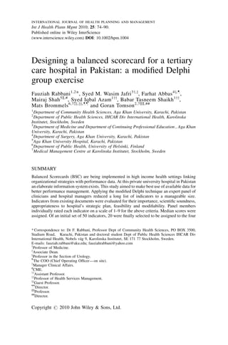 international journal of health planning and management
Int J Health Plann Mgmt 2010; 25: 74–90.
Published online in Wiley InterScience
(www.interscience.wiley.com) DOI: 10.1002/hpm.1004




Designing a balanced scorecard for a tertiary
care hospital in Pakistan: a modiﬁed Delphi
group exercise
Fauziah Rabbani1,2 *, Syed M. Wasim Jafri3y,z, Farhat Abbas 4x,ô,
Mairaj Shah 5k,# , Syed Iqbal Azam1yy, Babar Tasneem Shaikh1yy,
Mats Brommels6,7zz,xx,ôô and Goran Tomson2,7kk,##
1
  Department of Community Health Sciences, Aga Khan University, Karachi, Pakistan
2
  Department of Public Health Sciences, IHCAR Div International Health, Karolinska
Institutet, Stockholm, Sweden
3
  Department of Medicine and Department of Continuing Professional Education , Aga Khan
University, Karachi, Pakistan
4
  Department of Surgery, Aga Khan University, Karachi, Pakistan
5
  Aga Khan University Hospital, Karachi, Pakistan
6
  Department of Public Health, University of Helsinki, Finland
7
  Medical Management Centre at Karolinska Institutet, Stockholm, Sweden



SUMMARY
Balanced Scorecards (BSC) are being implemented in high income health settings linking
organizational strategies with performance data. At this private university hospital in Pakistan
an elaborate information system exists. This study aimed to make best use of available data for
better performance management. Applying the modiﬁed Delphi technique an expert panel of
clinicians and hospital managers reduced a long list of indicators to a manageable size.
Indicators from existing documents were evaluated for their importance, scientiﬁc soundness,
appropriateness to hospital’s strategic plan, feasibility and modiﬁability. Panel members
individually rated each indicator on a scale of 1–9 for the above criteria. Median scores were
assigned. Of an initial set of 50 indicators, 20 were ﬁnally selected to be assigned to the four


* Correspondence to: Dr F. Rabbani, Professor Dept of Community Health Sciences, PO BOX 3500,
Stadium Road, Karachi, Pakistan and doctoral student Dept of Public Health Sciences IHCAR Div
                               ¨
International Health, Nobels vag 9, Karolinska Institutet, SE 171 77 Stockholm, Sweden.
E-mails: fauziah.rabbani@aku.edu; fauziahrabbani@yahoo.com
y
  Professor of Medicine.
z
  Associate Dean.
x
  Professor in the Section of Urology.
ô
  The COO (Chief Operating Ofﬁcer—on site).
k
  Manager Clinical Affairs.
#
  CME.
yy
   Assistant Professor.
zz
   Professor of Health Services Management.
xx
   Guest Professor.
ôô
   Director.
kk
   Professor.
##
   Director.

Copyright # 2010 John Wiley & Sons, Ltd.
 
