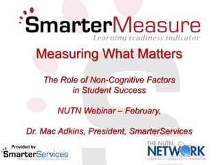 Measuring What Matters
The Role of Non-Cognitive Factors
in Student Success
NUTN Webinar – February,
Dr. Mac Adkins, President, SmarterServices
Provided by

 
