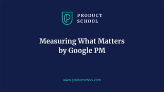 www.productschool.com
Measuring What Matters
by Google PM
 