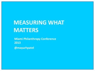 MEASURING WHAT
MATTERS
Miami Philanthropy Conference
2013
@mayurhpatel
 