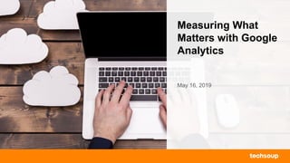 Measuring What
Matters with Google
Analytics
May 16, 2019
 