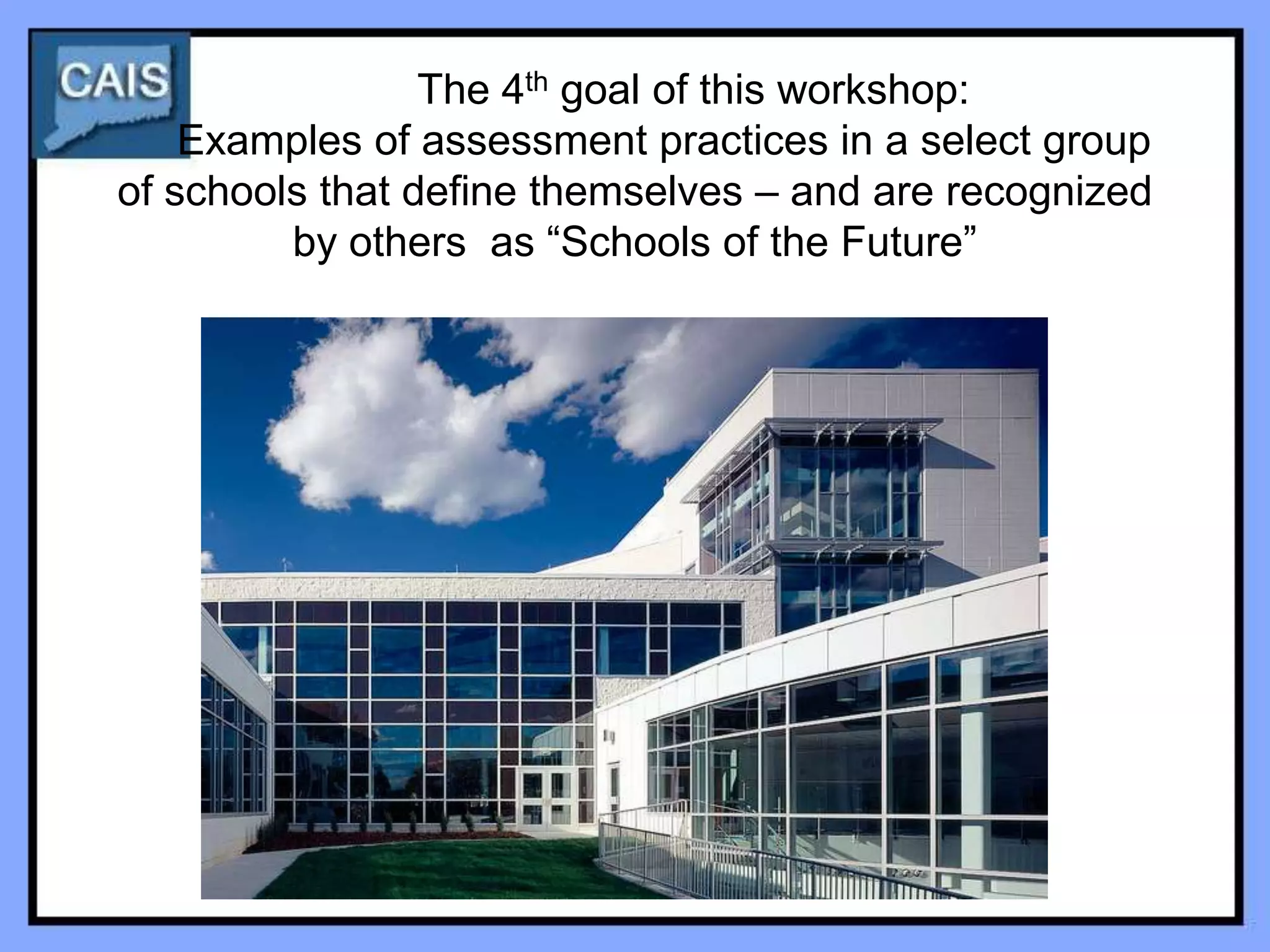 The 4th goal of this workshop:
    Examples of assessment practices in a select group
of schools that define themselves – and are recognized
         by others as “Schools of the Future”
 