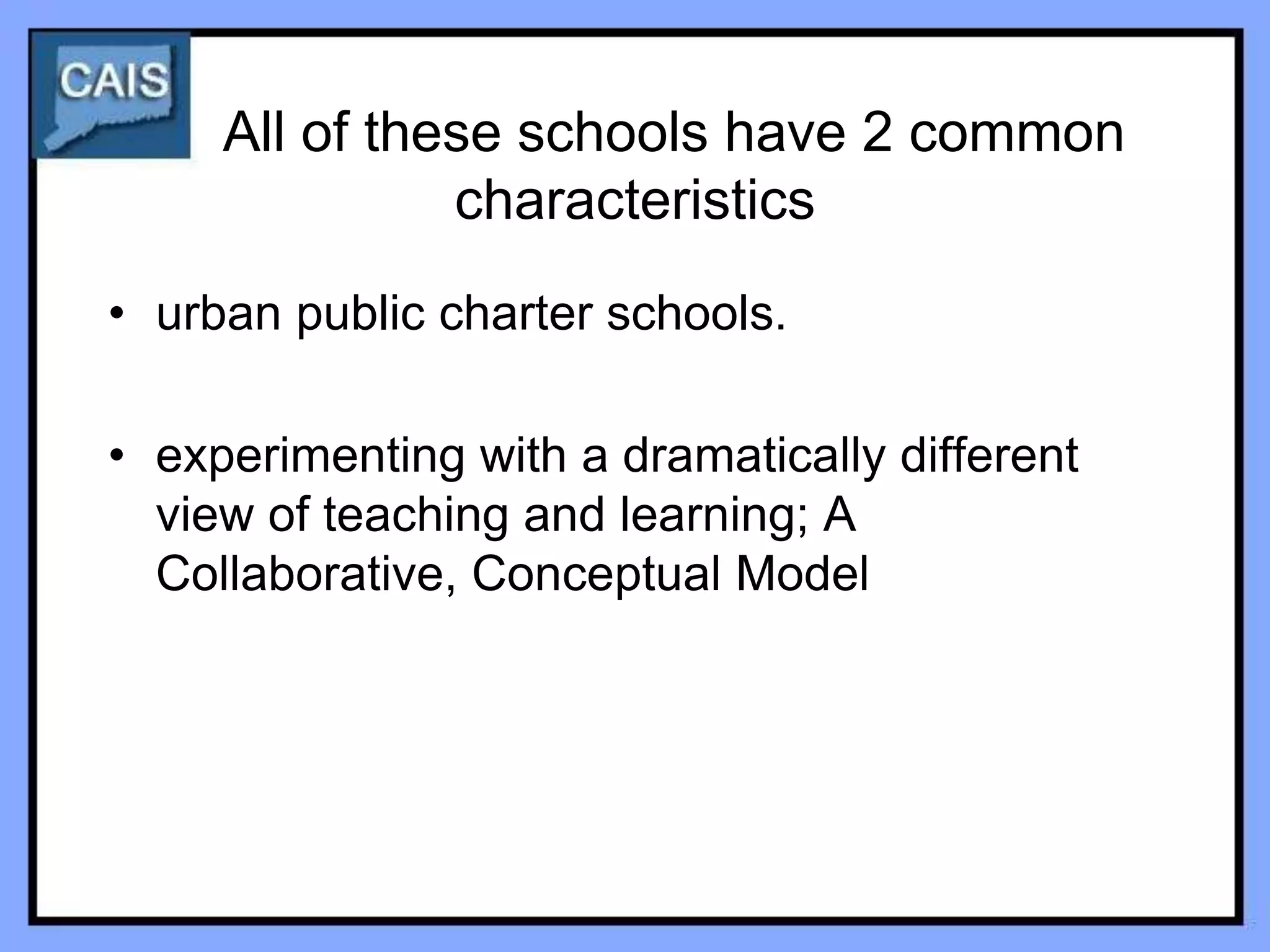 All of these schools have 2 common
               characteristics
• urban public charter schools.

• experimenting with a dramatically different
  view of teaching and learning; A
  Collaborative, Conceptual Model
 
