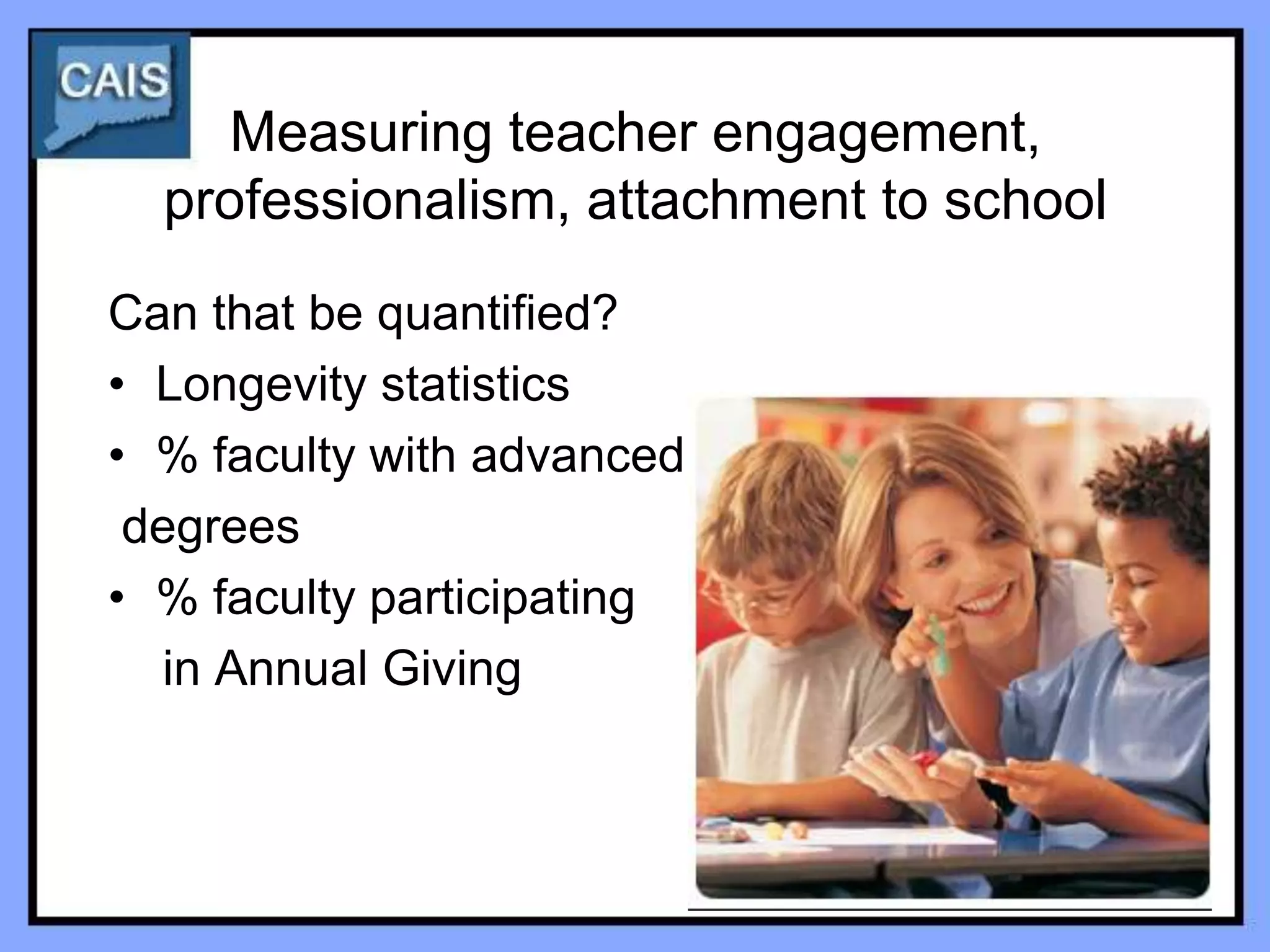 Measuring teacher engagement,
  professionalism, attachment to school
Can that be quantified?
• Longevity statistics
• % faculty with advanced
 degrees
• % faculty participating
  in Annual Giving
 