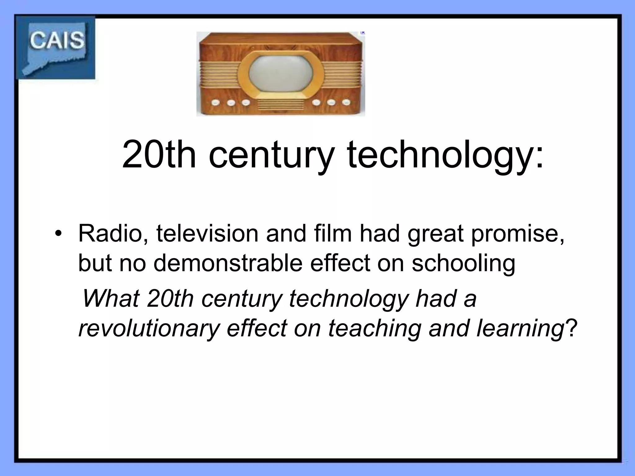 20th century technology:
• Radio, television and film had great promise,
  but no demonstrable effect on schooling
  What 20th century technology had a
  revolutionary effect on teaching and learning?
 