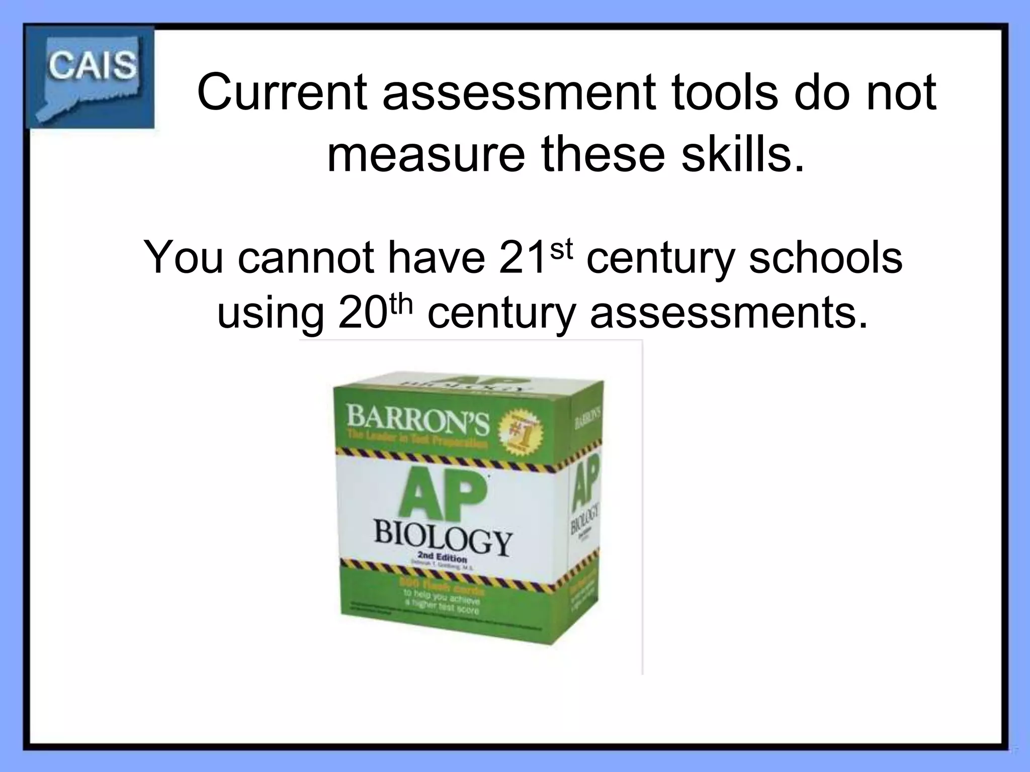 Current assessment tools do not
       measure these skills.
You cannot have 21st century schools
   using 20th century assessments.
 