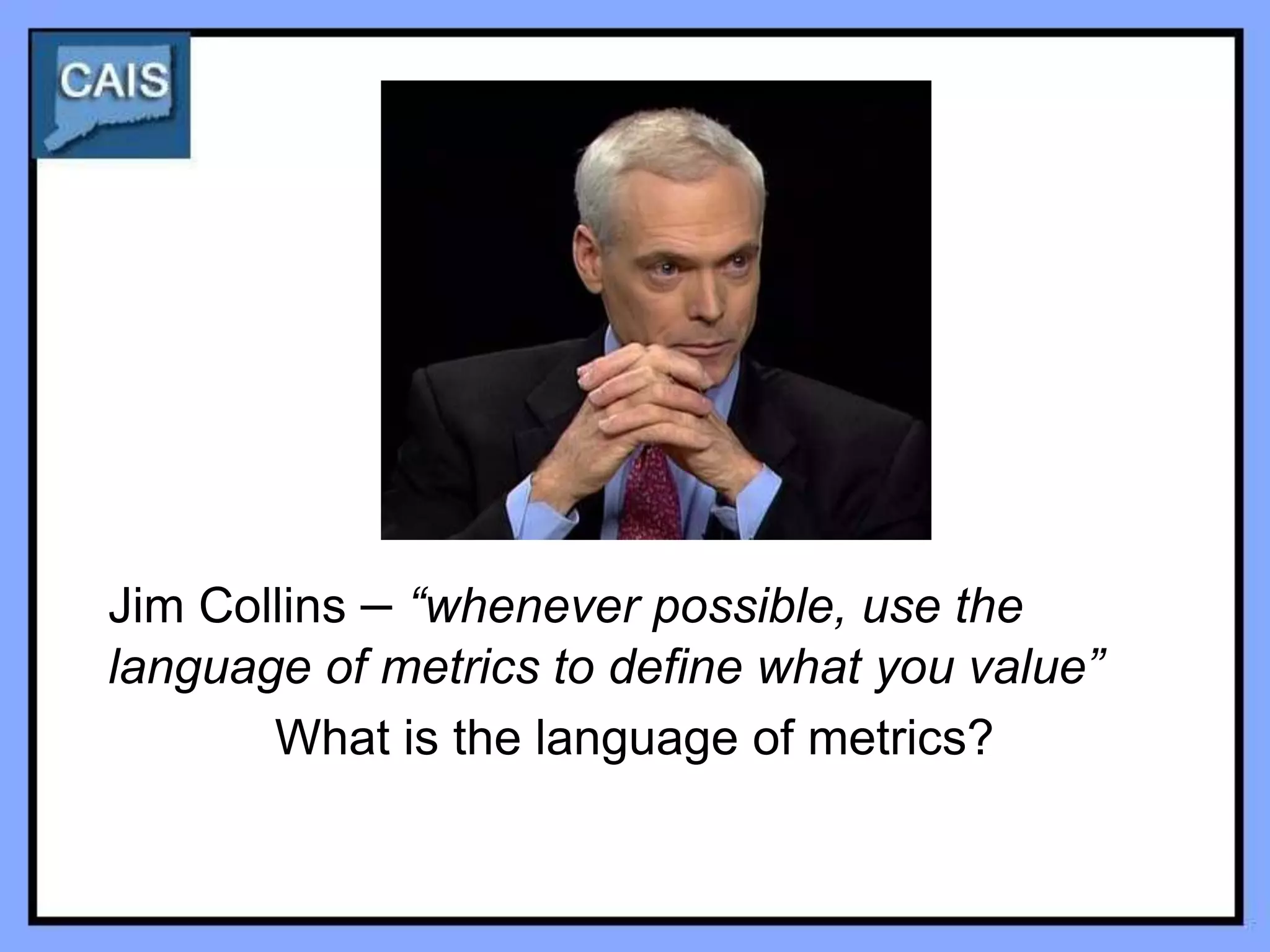 Jim Collins – “whenever possible, use the
language of metrics to define what you value”
       What is the language of metrics?
 