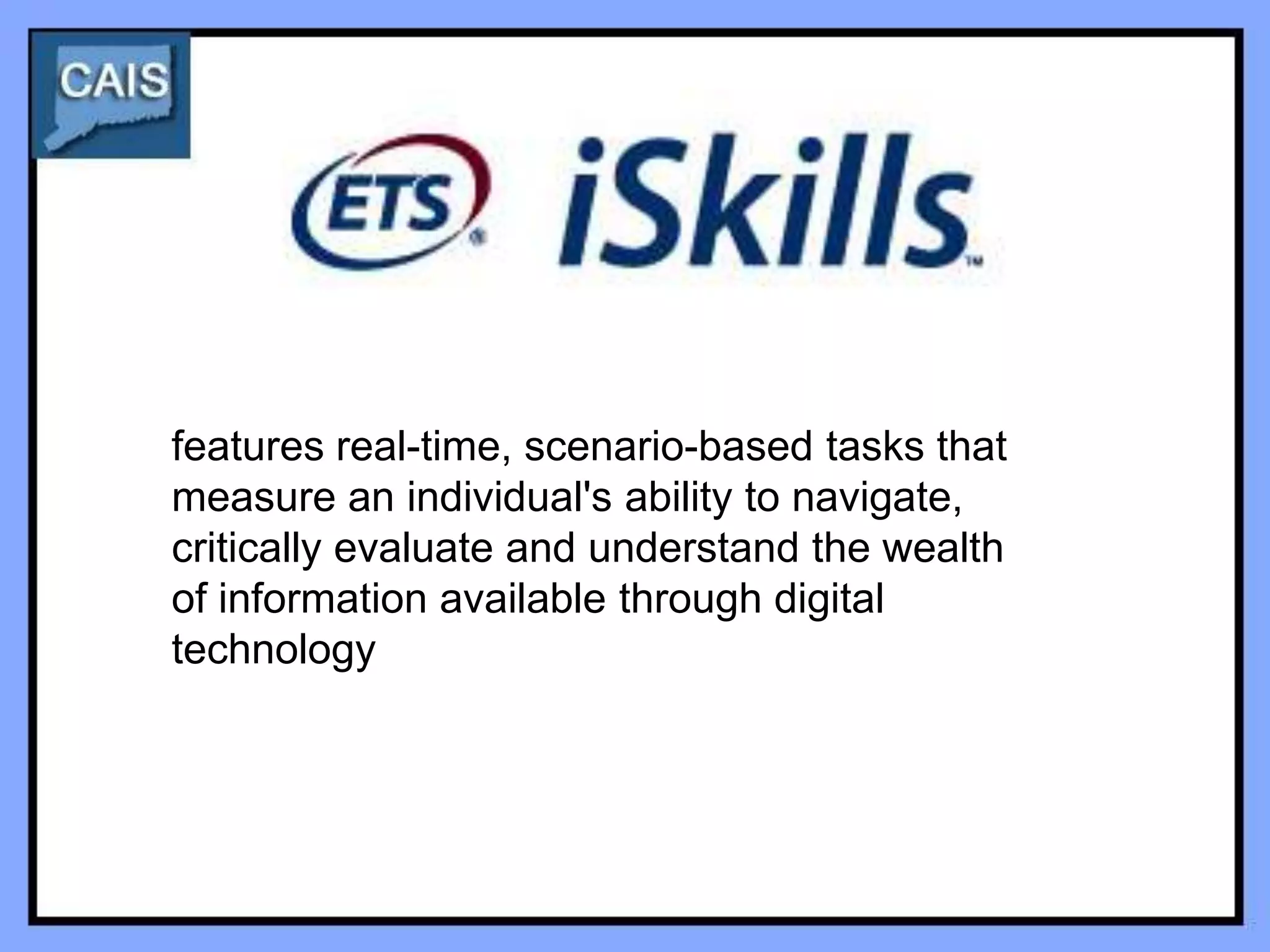 features real-time, scenario-based tasks that
measure an individual's ability to navigate,
critically evaluate and understand the wealth
of information available through digital
technology
 