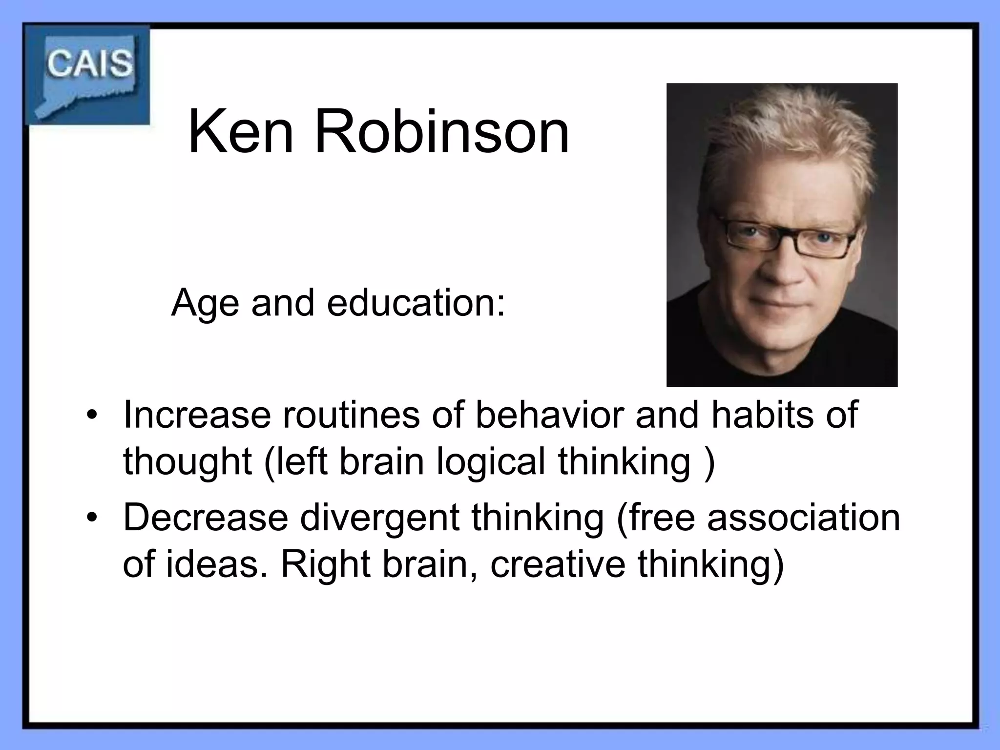Ken Robinson

    Age and education:

• Increase routines of behavior and habits of
  thought (left brain logical thinking )
• Decrease divergent thinking (free association
  of ideas. Right brain, creative thinking)
 