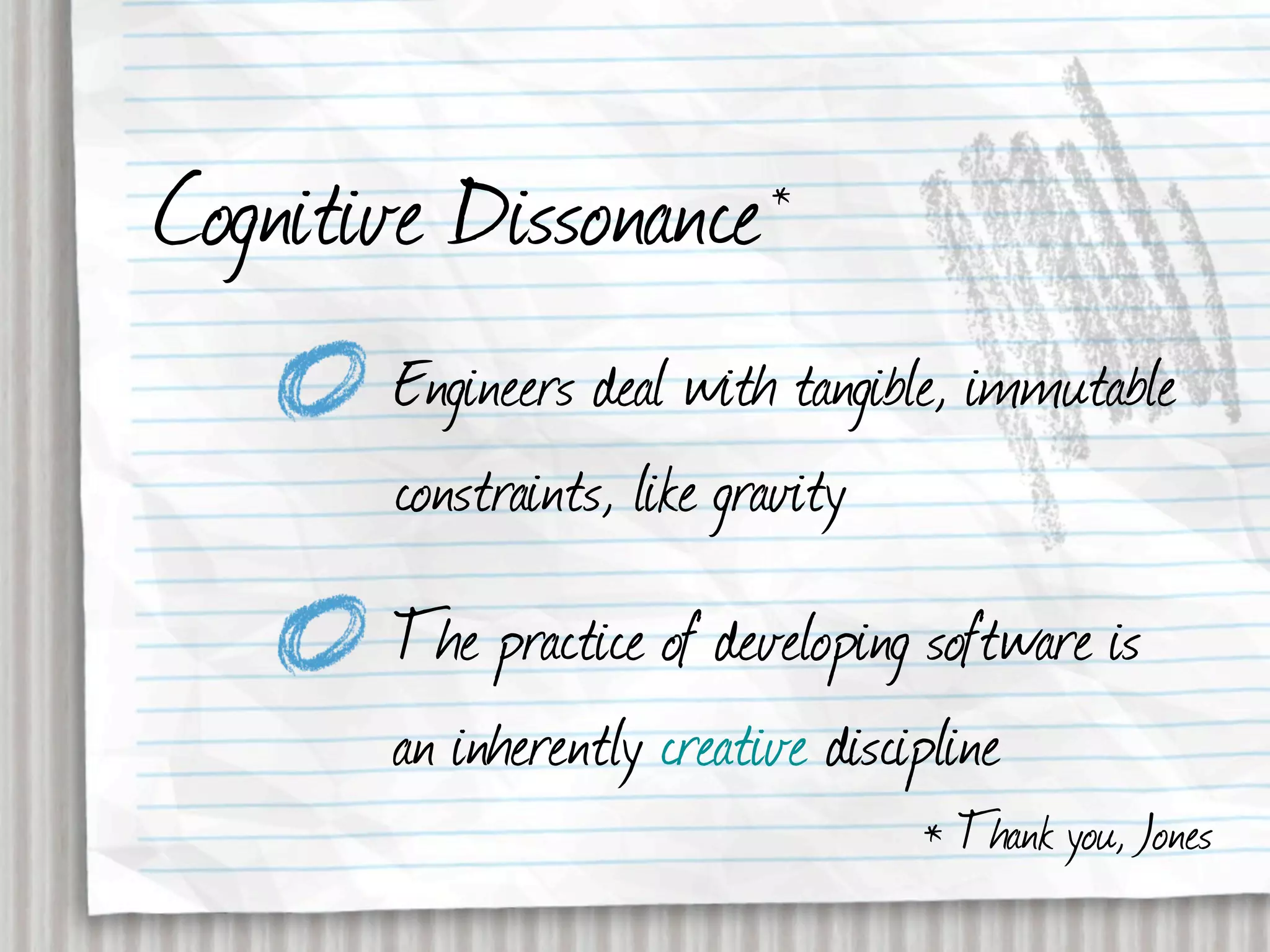 Cognitive Dissonance      *


       Engineers deal with tangible, immutable
       constraints, like gravity
       The practice of developing software is
       an inherently creative discipline
                                 * Thank you, Jones
 