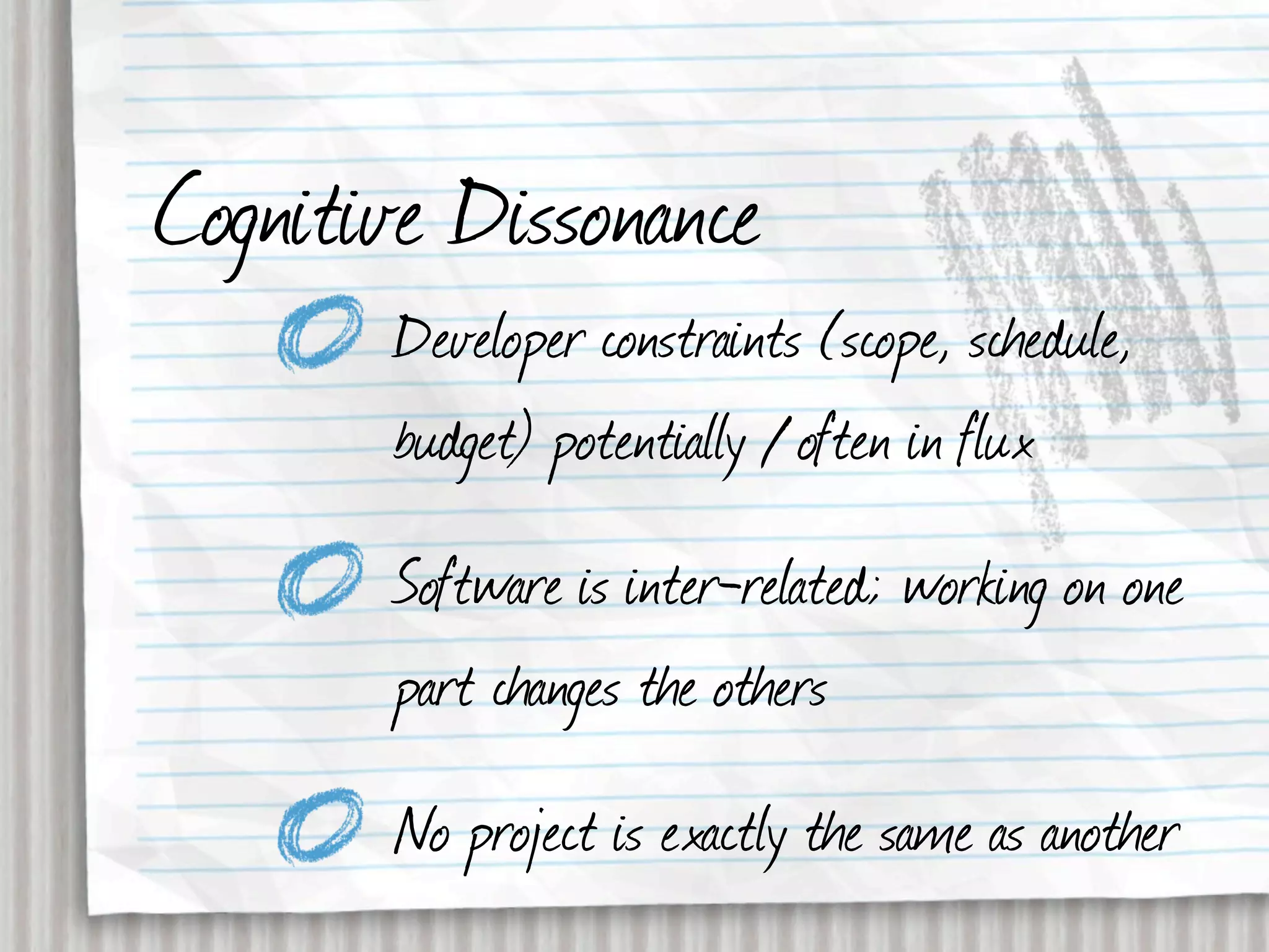 Cognitive Dissonance
       Developer constraints (scope, schedule,
       budget) potentially / often in flux
       Software is inter-related; working on one
       part changes the others
       No project is exactly the same as another
 